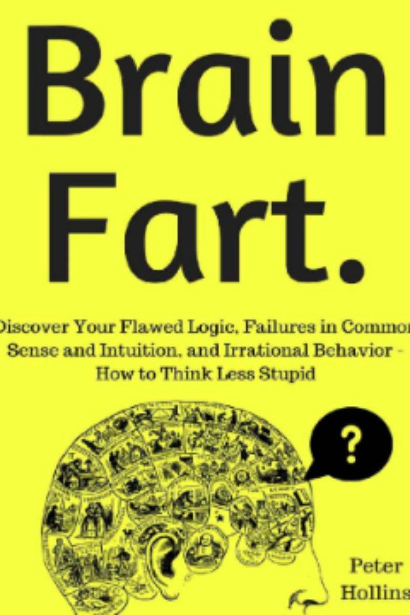 Brain Fart. Discover Your Flawed Logic, Failures in Common Sense and Intuition, and Irrational Behavior: How to Think Less Stupid